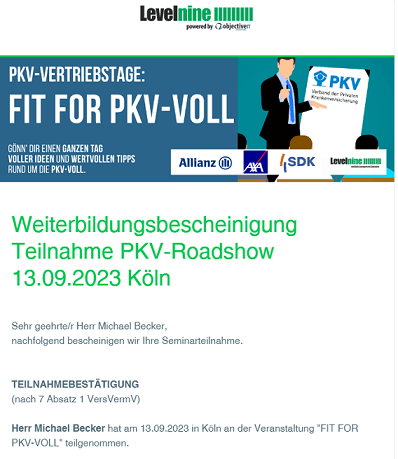 Weiterbildungsbescheinigung Teilnahme PKV-Roadshow 13.09.2023 Köln Sehr geehrte/r Herr Michael Becker, nachfolgend bescheinigen wir Ihre Seminarteilnahme. TEILNAHMEBESTÄTIGUNG (nach 7 Absatz 1 VersVermV) Herr Michael Becker hat am 13.09.2023 in Köln an der Veranstaltung "FIT FOR PKV-VOLL" teilgenommen. Es werden insgesamt 240 Minuten Weiterbildungszeit nach der europäische Vermittlerrichtlinie IDD (Insurance Distribution Directive) bescheinigt.